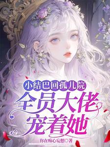 小结巴回孤儿院,全员大佬宠着她